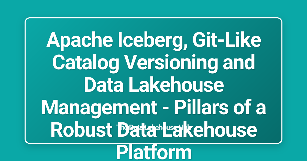 Apache Iceberg, Git-Like Catalog Versioning and Data Lakehouse Management - Pillars of a Robust Data Lakehouse Platform